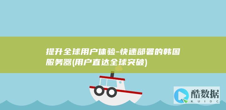 提升全球用户体验-快速部署的韩国服务器 (用户直达全球突破)