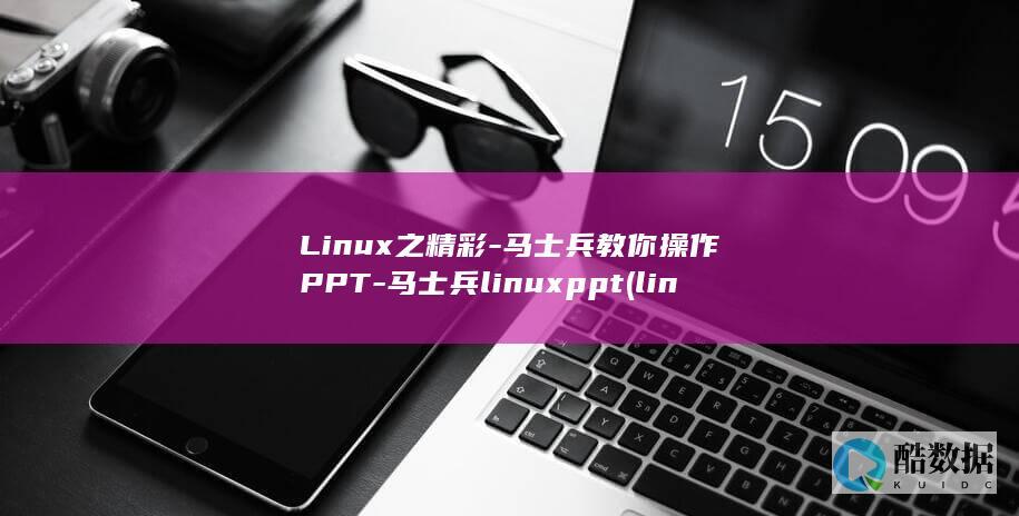 Linux之精彩-马士兵教你操作PPT-马士兵linuxppt (linux之父与bcachefs开发者争议)