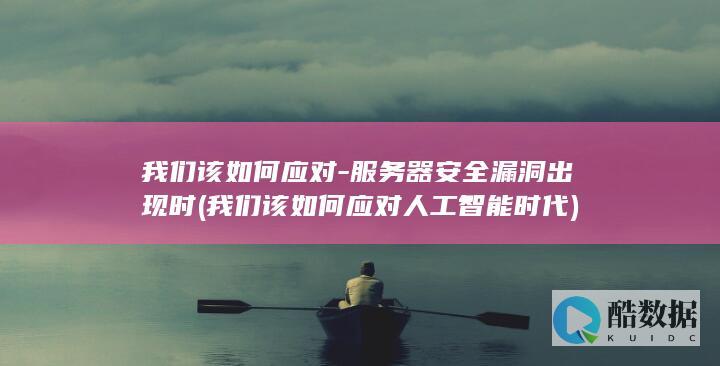 我们该如何应对-服务器安全漏洞出现时 (我们该如何应对人工智能时代)