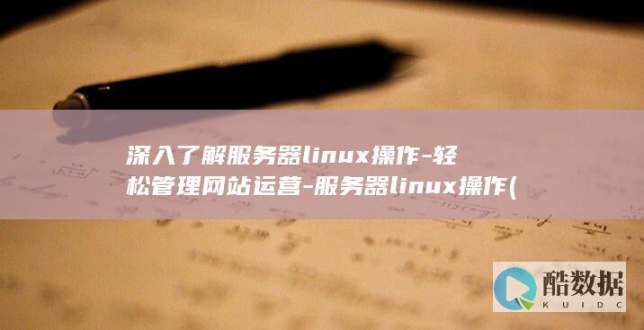 深入了解服务器linux操作-轻松管理网站运营-服务器linux操作 (深入服务理念)