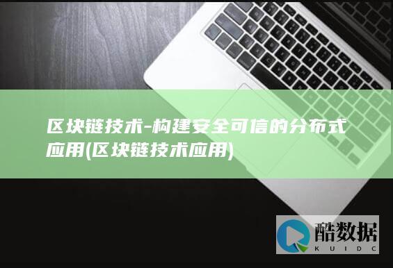 区块链技术-构建安全可信的分布式应用 (区块链技术应用)