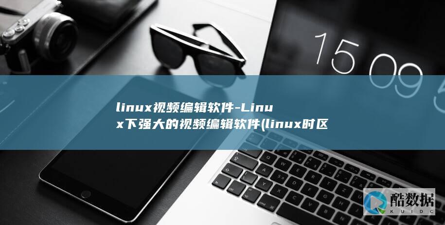 linux视频编辑软件-Linux下强大的视频编辑软件 (linux时区设置命令)