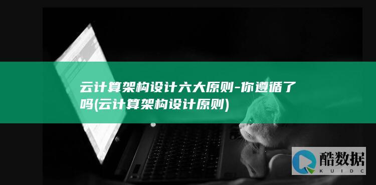 云计算架构设计六大原则-你遵循了吗 (云计算架构设计原则)