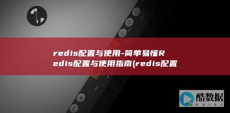 redis配置与使用-简单易懂Redis配置与使用指南 (redis配置密码)