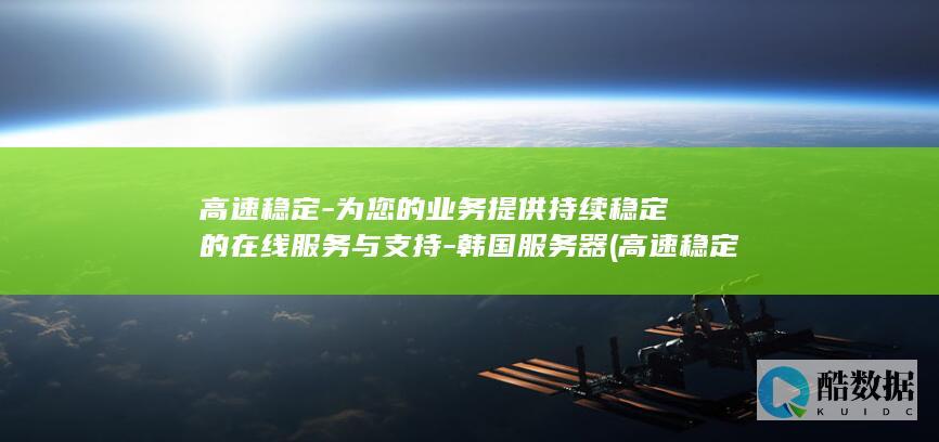 高速稳定-为您的业务提供持续稳定的在线服务与支持-韩国服务器 (高速稳定性)
