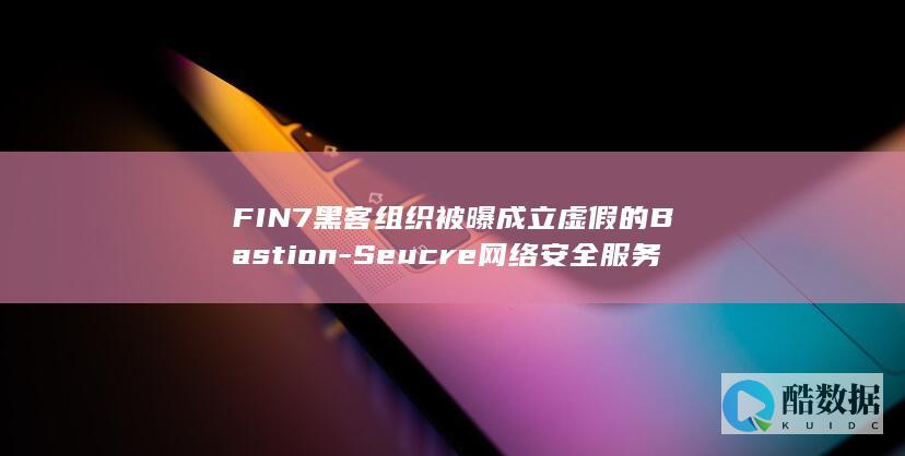 FIN7黑客组织被曝成立虚假的Bastion-Seucre网络安全服务公司 (黑客700)