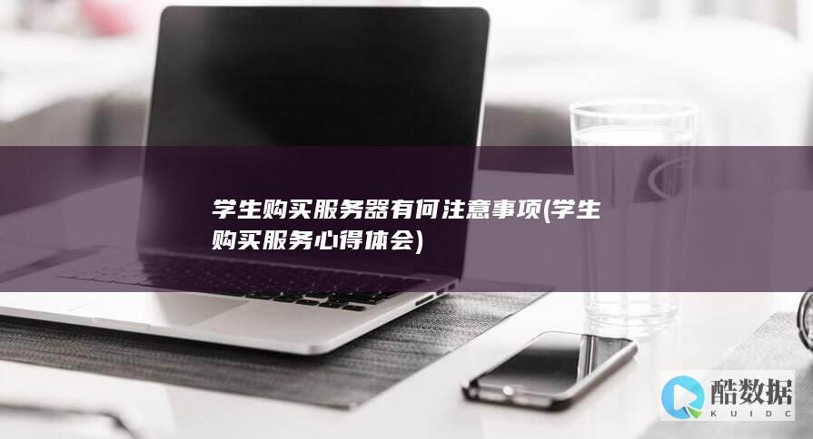 学生购买服务器有何注意事项 (学生购买服务心得体会)