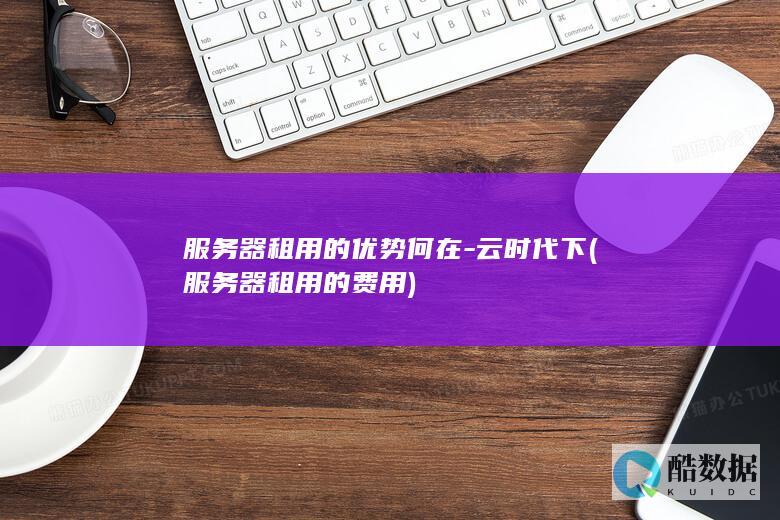 服务器租用的优势何在-云时代下 (服务器租用的费用)