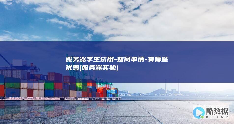 服务器学生试用-如何申请-有哪些优惠 (服务器实验)