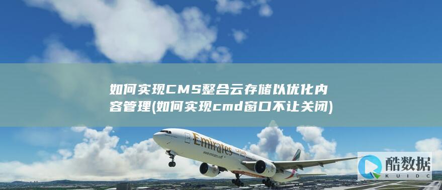 如何实现CMS整合云存储以优化内容管理 (如何实现cmd窗口不让关闭)
