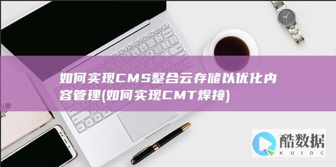 如何实现CMS整合云存储以优化内容管理 (如何实现CMT焊接)