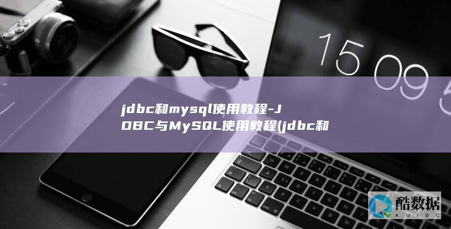 jdbc和mysql使用教程-JDBC与MySQL使用教程 (jdbc和mybatis的区别)