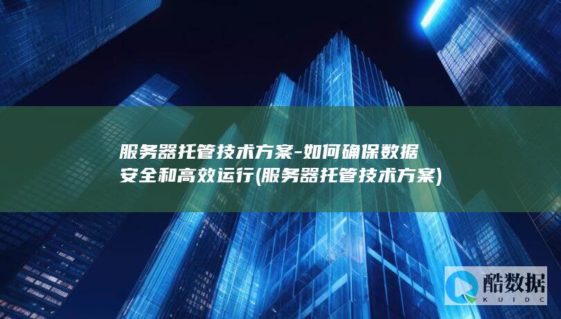 服务器托管技术方案-如何确保数据安全和高效运行 (服务器托管技术方案)