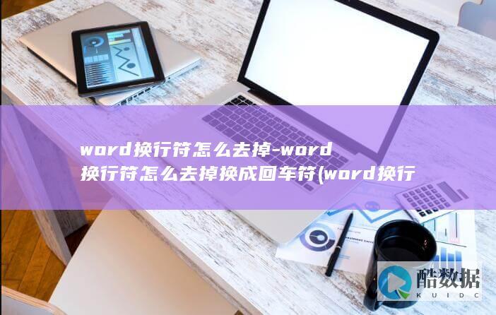 word换行符怎么去掉-word换行符怎么去掉换成回车符 (word换行快捷键)