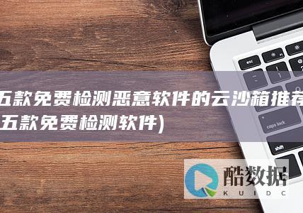 五款免费检测恶意软件的云沙箱推荐 (五款免费检测软件)