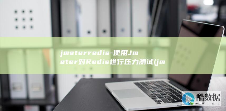 jmeterredis-使用Jmeter对Redis进行压力测试 (jmeter压测)