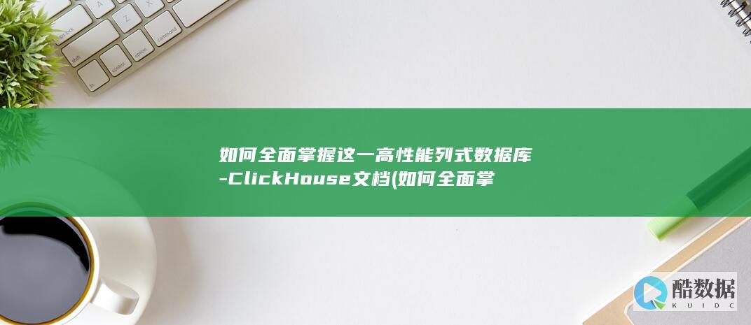 如何全面掌握这一高性能列式数据库-ClickHouse文档 (如何全面掌握党纪知识)