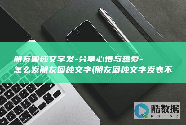 朋友圈纯文字发-分享心情与热爱-怎么发朋友圈纯文字 (朋友圈纯文字发表不了)