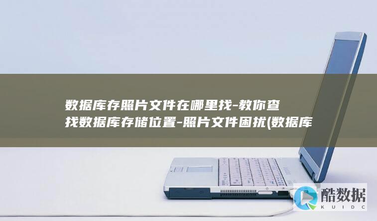 数据库存照片文件在哪里找-教你查找数据库存储位置-照片文件困扰 (数据库存照片用什么数据类型)