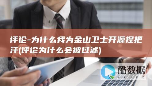 评论-为什么我为金山卫士开源捏把汗 (评论为什么会被过滤)