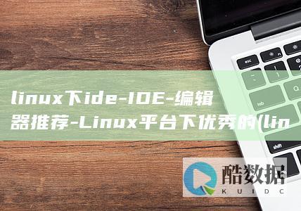 linux下ide-IDE-编辑器推荐-Linux平台下优秀的 (linux显示隐藏的文件)