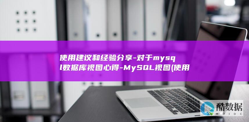 使用建议和经验分享-对于mysql数据库视图心得-MySQL视图 (使用建议和经验的区别)