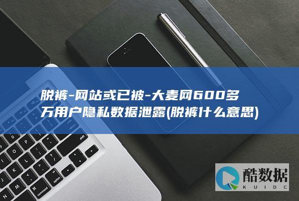 脱裤-网站或已被-大麦网600多万用户隐私数据泄露 (脱裤什么意思)