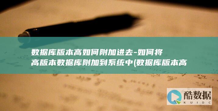 数据库版本高如何附加进去-如何将高版本数据库附加到系统中 (数据库版本高于程序版本怎么办)