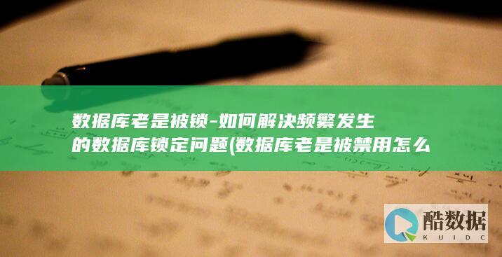 数据库老是被锁-如何解决频繁发生的数据库锁定问题 (数据库老是被禁用怎么解决)