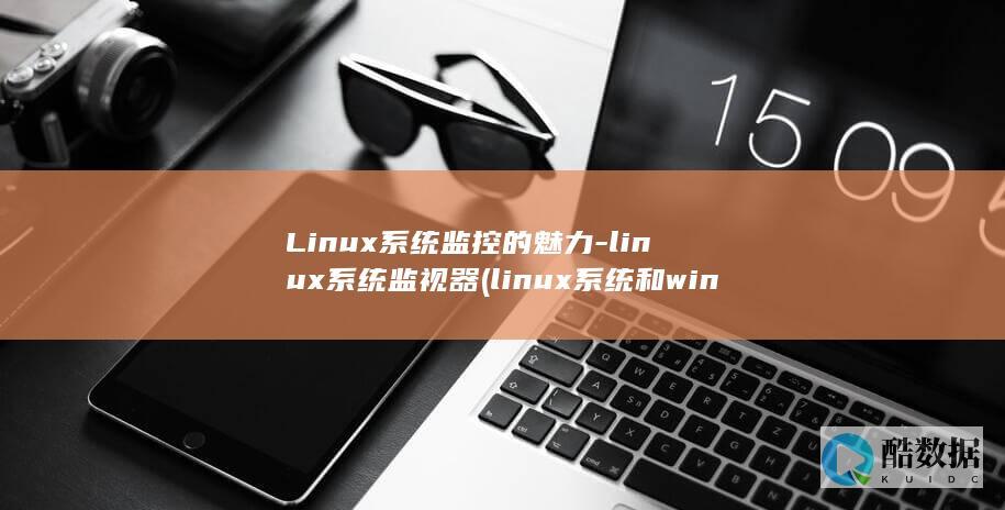 Linux系统监控的魅力-linux系统监视器 (linux系统和win系统有什么区别?)