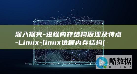 深入探究-进程内存结构原理及特点-Linux-linux进程内存结构 (深入探究是什么意思)