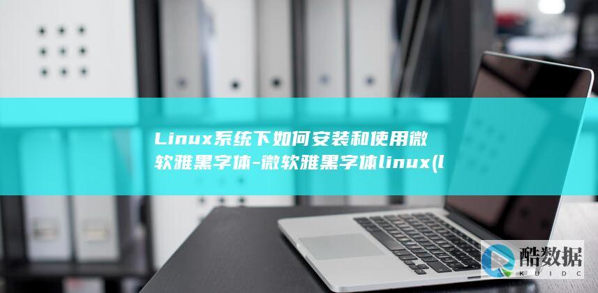 Linux系统下如何安装和使用微软雅黑字体-微软雅黑字体linux (linux系统和win系统有什么区别?)