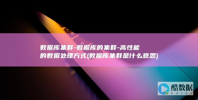 数据库集群-数据库的集群-高性能的数据处理方式 (数据库集群是什么意思)