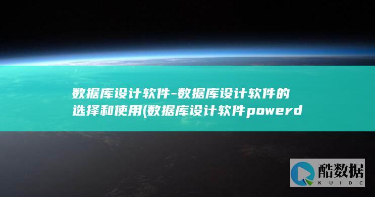 数据库设计软件-数据库设计软件的选择和使用 (数据库设计软件powerdesigner)