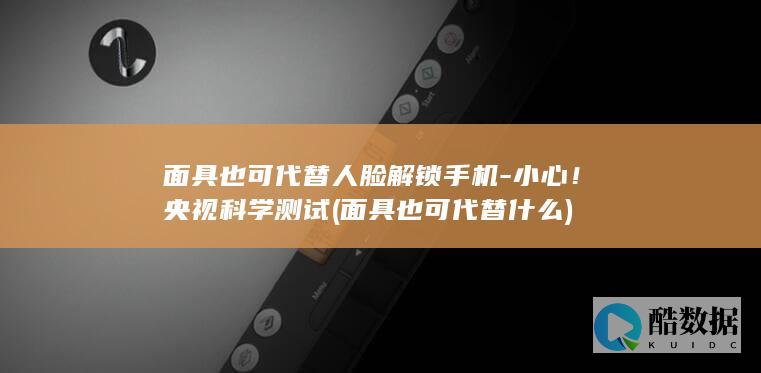 面具也可代替人脸解锁手机-小心!央视科学测试 (面具也可代替什么)