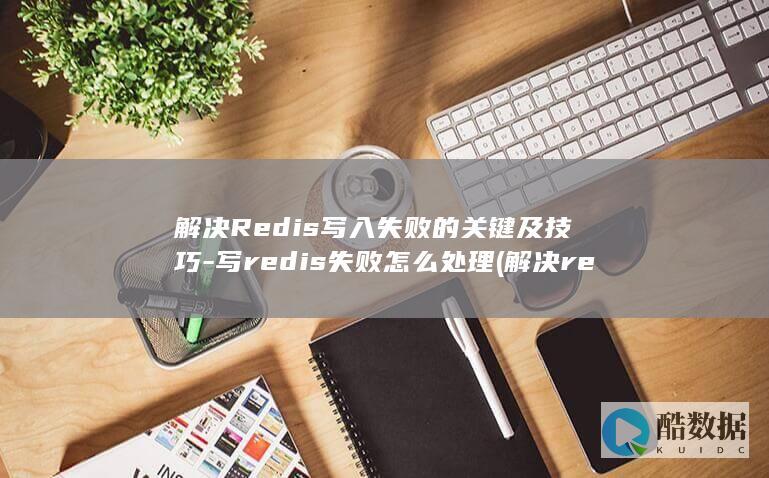 解决Redis写入失败的关键及技巧-写redis失败怎么处理 (解决redis单线程问题)