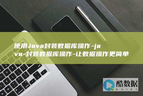 使用Java封装数据库操作-java-封装数据库操作-让数据操作更简单高效 (使用java操作HBase)