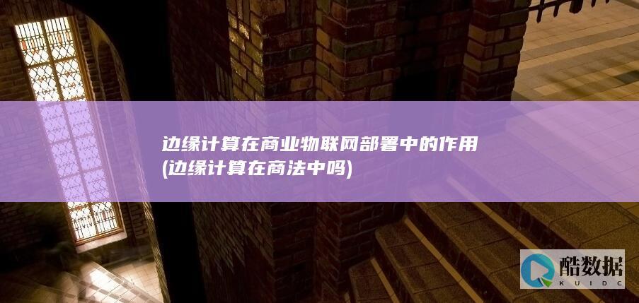 边缘计算在商业物联网部署中的作用 (边缘计算在商法中吗)
