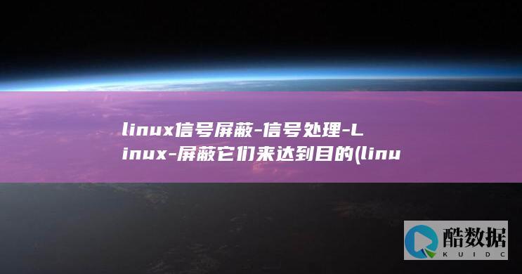 linux信号屏蔽-信号处理-Linux-屏蔽它们来达到目的 (linux信号)