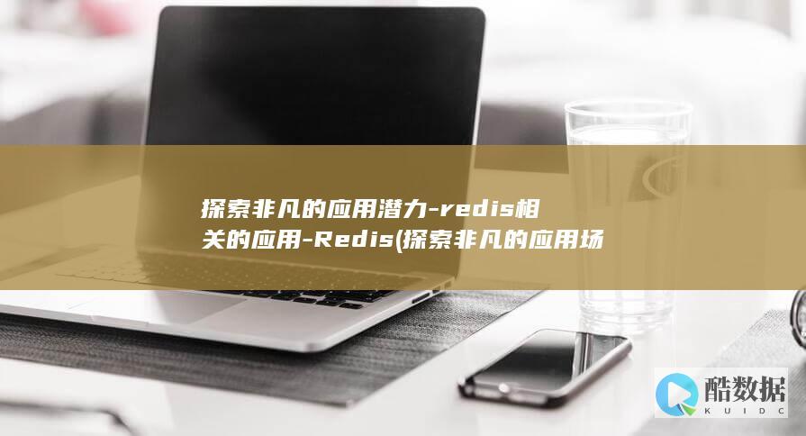 探索非凡的应用潜力-redis相关的应用-Redis (探索非凡的应用场景)