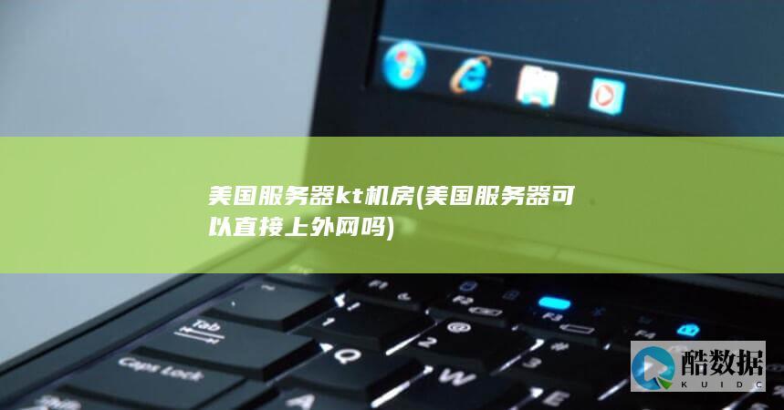 美国服务器kt机房 (美国服务器可以直接上外网吗)