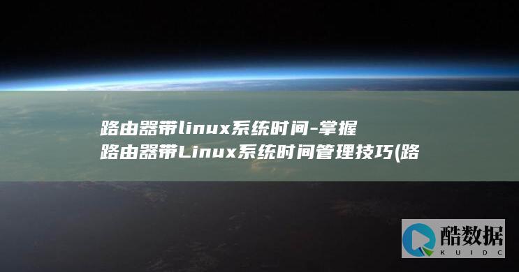 路由器带linux系统时间-掌握路由器带Linux系统时间管理技巧 (路由器带lptv功能)
