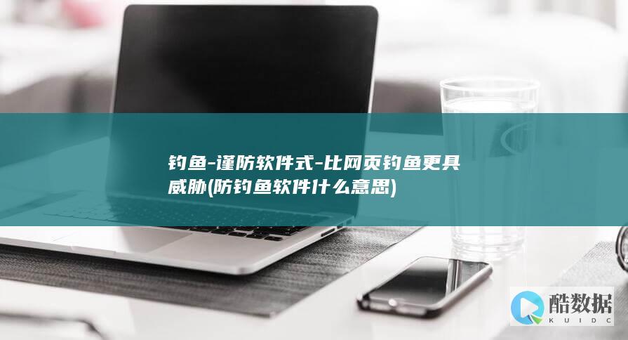 钓鱼-谨防软件式-比网页钓鱼更具威胁 (防钓鱼软件什么意思)