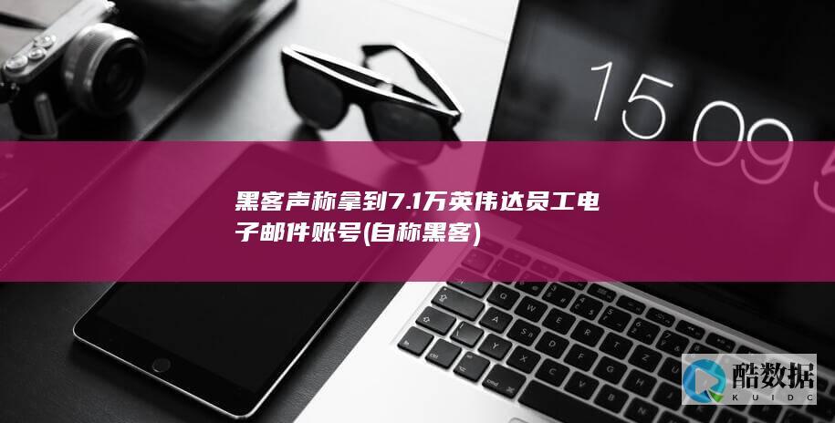 黑客声称拿到7.1万英伟达员工电子邮件账号 (自称黑客)
