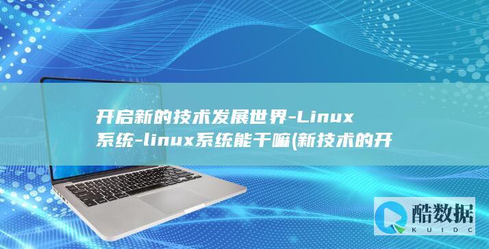 开启新的技术发展世界-Linux系统-linux系统能干嘛 (新技术的开展,取得了良好的效益)