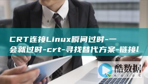 CRT连接Linux瞬间过时-一会就过时-crt-寻找替代方案-链接linux (CRT连接linux)