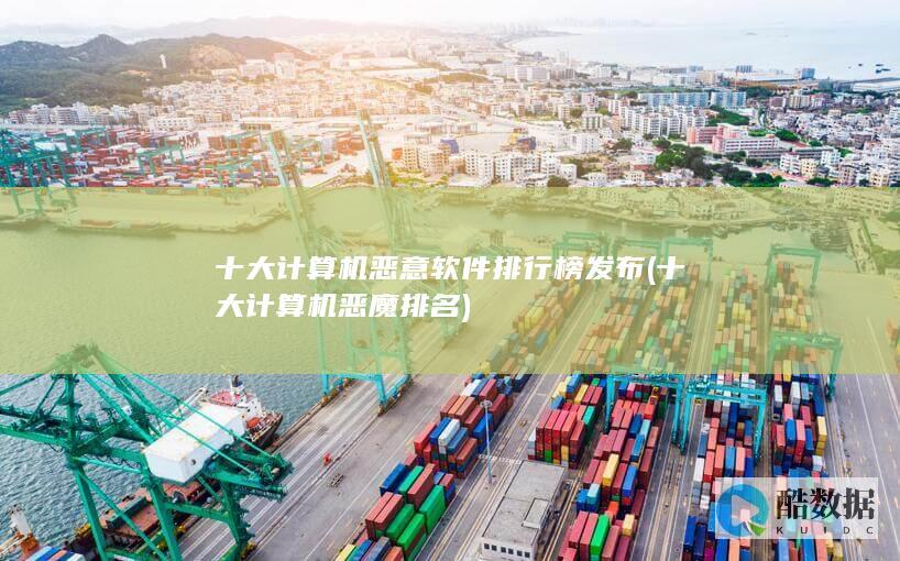 十大计算机恶意软件排行榜发布 (十大计算机恶魔排名)