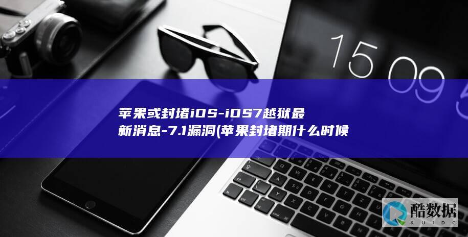 苹果或封堵iOS-iOS7越狱最新消息-7.1漏洞 (苹果封堵期什么时候结束)