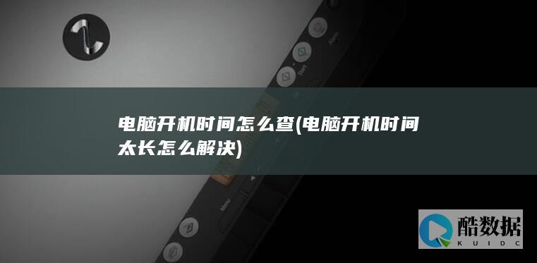 电脑开机时间怎么查 (电脑开机时间太长怎么解决)