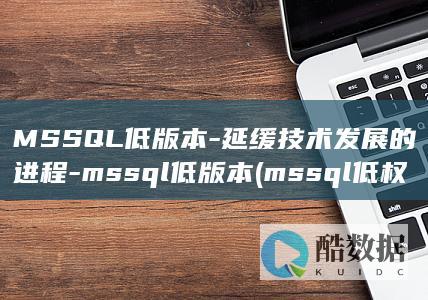 MSSQL低版本-延缓技术发展的进程-mssql低版本 (mssql低权限如何拿webshell)